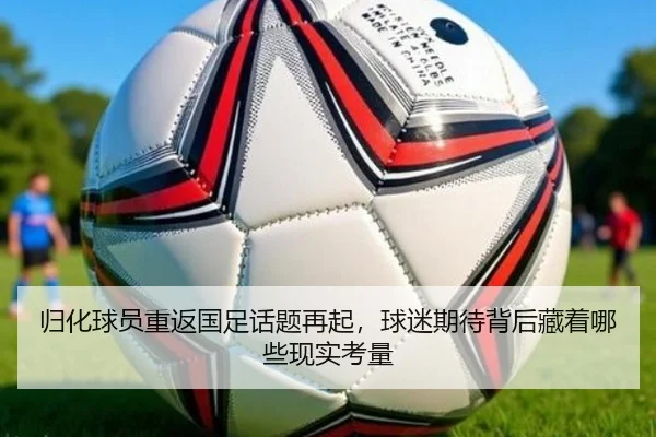 归化球员重返国足话题再起，球迷期待背后藏着哪些现实考量